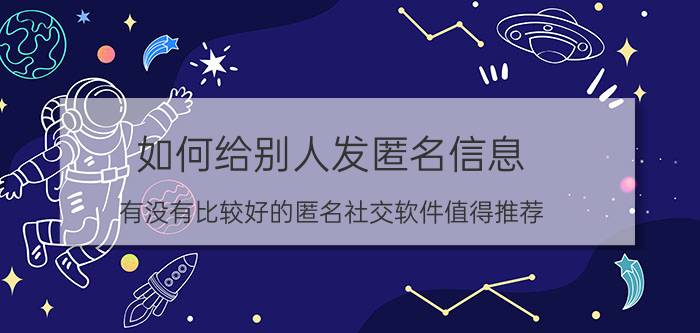 如何给别人发匿名信息 有没有比较好的匿名社交软件值得推荐？